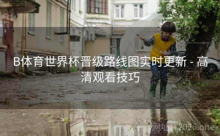 B体育世界杯晋级路线图实时更新 - 高清观看技巧 B体育世界杯晋级路线图实时更新 - 高清观看技巧