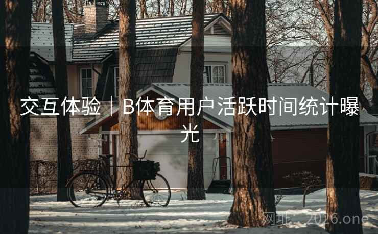 交互体验|B体育用户活跃时间统计曝光 交互体验|B体育用户活跃时间统计曝光