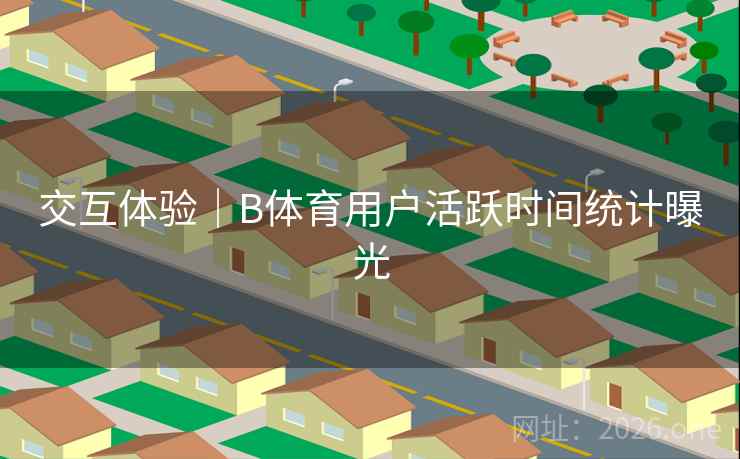 交互体验|B体育用户活跃时间统计曝光 交互体验|B体育用户活跃时间统计曝光