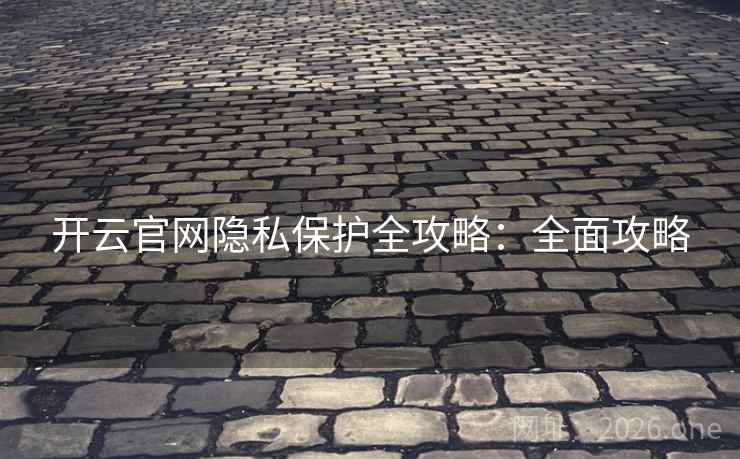 开云官网隐私保护全攻略:全面攻略 开云官网隐私保护全攻略:全面攻略