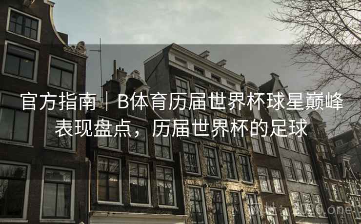 官方指南|B体育历届世界杯球星巅峰表现盘点,历届世界杯的足球 官方指南|B体育历届世界杯球星巅峰表现盘点,历届世界杯的足球