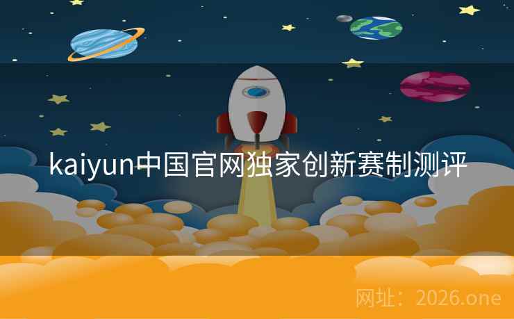 kaiyun中国官网独家创新赛制测评 kaiyun中国官网独家创新赛制测评