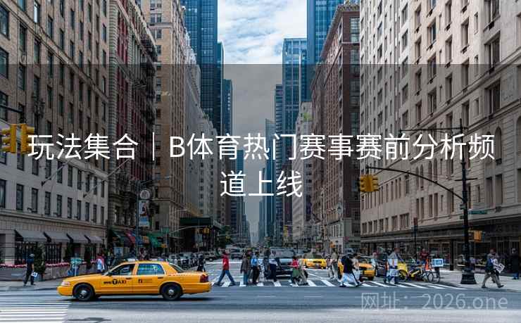 玩法集合|B体育热门赛事赛前分析频道上线 玩法集合|B体育热门赛事赛前分析频道上线