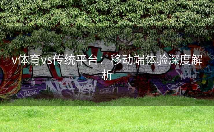 v体育vs传统平台:移动端体验深度解析 v体育vs传统平台:移动端体验深度解析