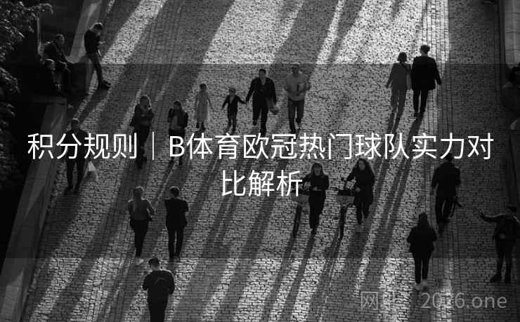 积分规则|B体育欧冠热门球队实力对比解析 积分规则|B体育欧冠热门球队实力对比解析