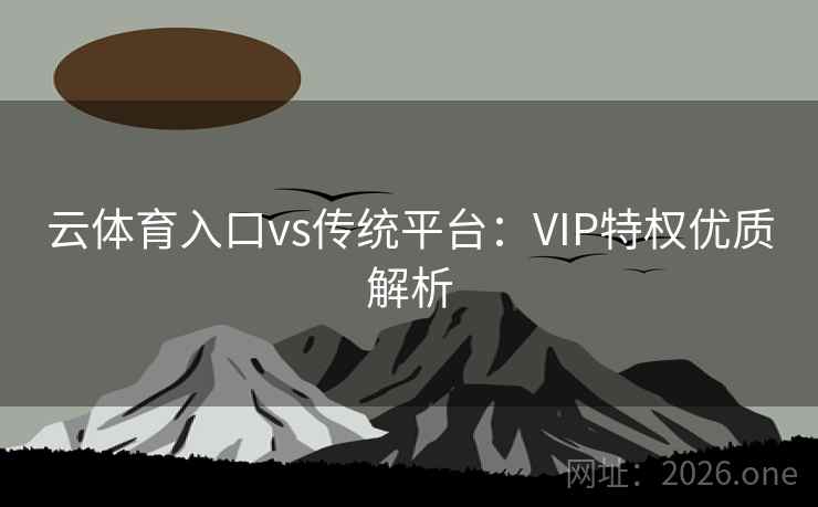 云体育入口vs传统平台:VIP特权优质解析 云体育入口vs传统平台:VIP特权优质解析