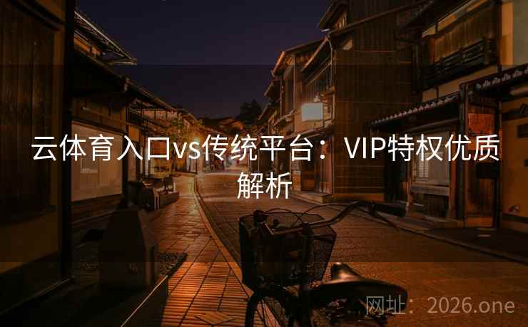 云体育入口vs传统平台:VIP特权优质解析 云体育入口vs传统平台:VIP特权优质解析