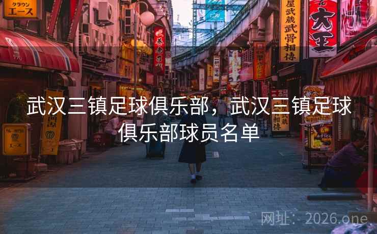 武汉三镇足球俱乐部,武汉三镇足球俱乐部球员名单 武汉三镇足球俱乐部,武汉三镇足球俱乐部球员名单
