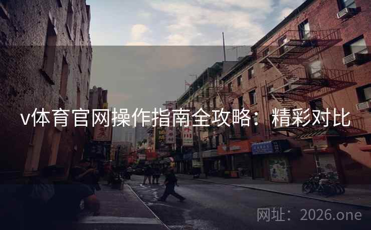 v体育官网操作指南全攻略:精彩对比 v体育官网操作指南全攻略:精彩对比