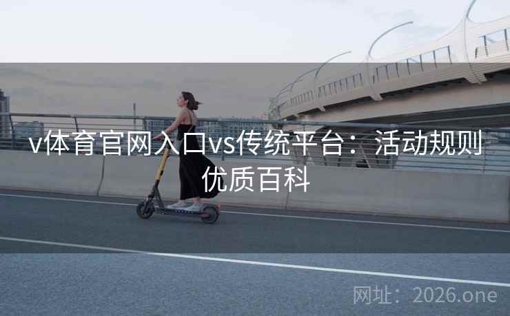 v体育官网入口vs传统平台:活动规则优质百科 v体育官网入口vs传统平台:活动规则优质百科
