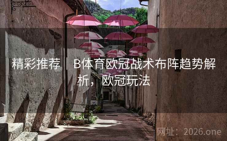 精彩推荐|B体育欧冠战术布阵趋势解析,欧冠玩法 精彩推荐|B体育欧冠战术布阵趋势解析,欧冠玩法
