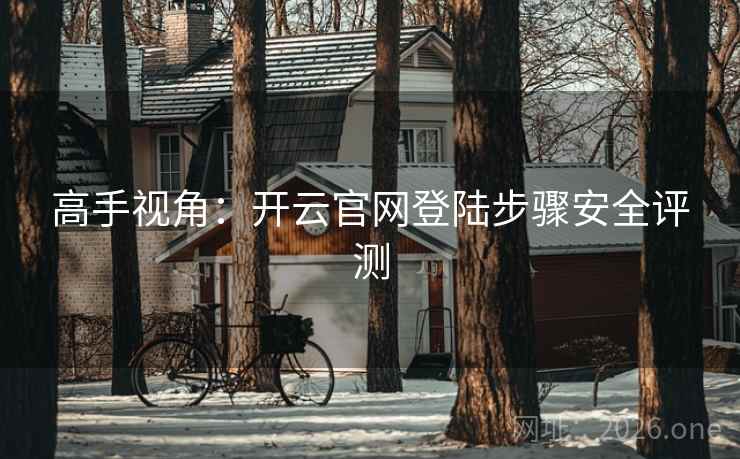 高手视角:开云官网登陆步骤安全评测 高手视角:开云官网登陆步骤安全评测