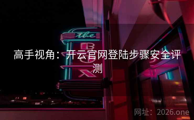 高手视角:开云官网登陆步骤安全评测 高手视角:开云官网登陆步骤安全评测
