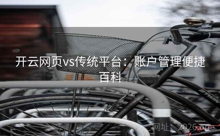开云网页vs传统平台:账户管理便捷百科 开云网页vs传统平台:账户管理便捷百科