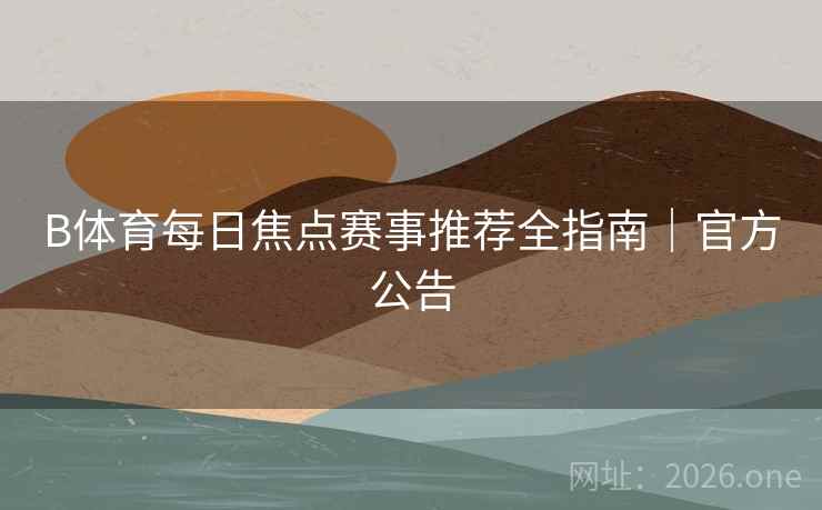 B体育每日焦点赛事推荐全指南|官方公告 B体育每日焦点赛事推荐全指南|官方公告