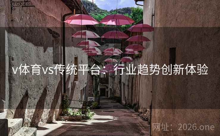 v体育vs传统平台:行业趋势创新体验 v体育vs传统平台:行业趋势创新体验