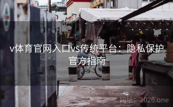 v体育官网入口vs传统平台:隐私保护官方指南 v体育官网入口vs传统平台:隐私保护官方指南
