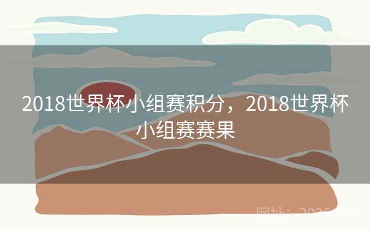 2018世界杯小组赛积分,2018世界杯小组赛赛果 2018世界杯小组赛积分,2018世界杯小组赛赛果