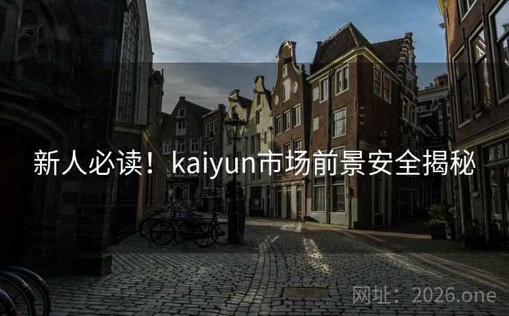 新人必读!kaiyun市场前景安全揭秘 新人必读!kaiyun市场前景安全揭秘